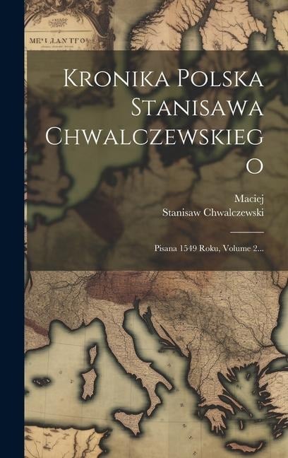 Kronika Polska Stanisawa Chwalczewskiego: Pisana 1549 Roku, Volume 2... - Maciej (Z Miechowa), Stanisaw Chwalczewski