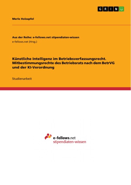 Künstliche Intelligenz im Betriebsverfassungsrecht. Mitbestimmungsrechte des Betriebsrats nach dem BetrVG und der KI-Verordnung - Merle Holzapfel