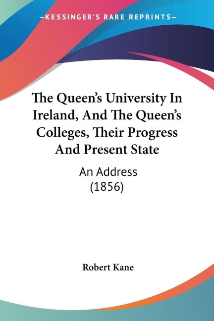 The Queen's University In Ireland, And The Queen's Colleges, Their Progress And Present State - Robert Kane