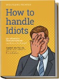 How to Handle Idiots: Der ultimative Überlebensführer im Idioten-Dschungel - Sympathie, Sofort-Hilfe-Plan, Selbsttest und das meisterliche Manövrieren der Persönlichkeitstypen! - Wolfgang Richter