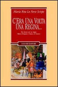 C'era una volta una regina... Due donne per un regno: Maria d'Aragona e Bianca di Navarra - M. Rita Lo Forte Scirpo