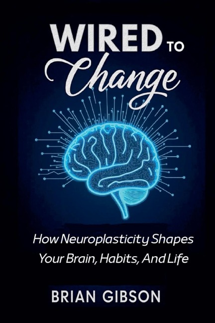 Wired To Change How Neuroplasticity Shapes Your Brain, Habits, And Life - Brian Gibson