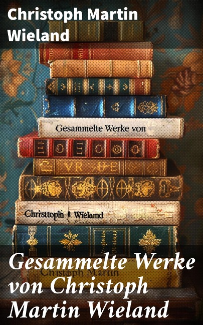 Gesammelte Werke von Christoph Martin Wieland - Christoph Martin Wieland