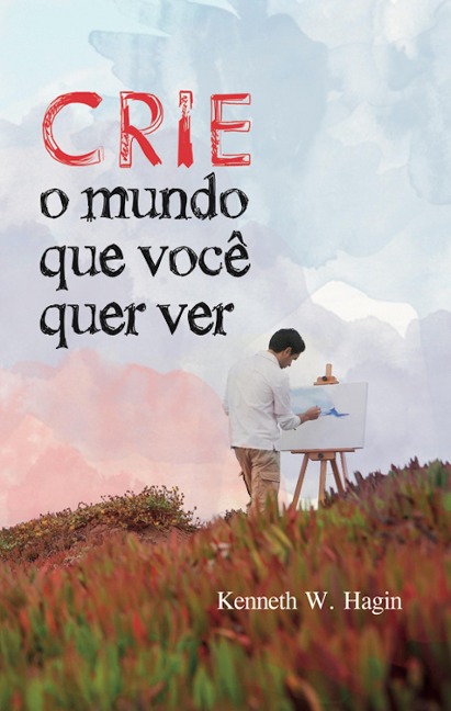 Crie o Mundo que Você Quer Ver - Kenneth W. Hagin