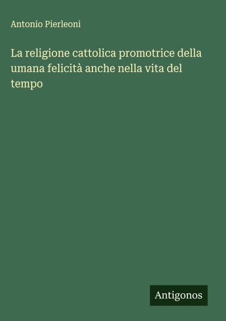 La religione cattolica promotrice della umana felicità anche nella vita del tempo - Antonio Pierleoni