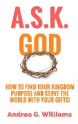Cover-Bild zum Titel 'A.S.K. God: How to Find Your Kingdom Purpose and Serve the World with Your Gifts!' von 'Andrea Williams'