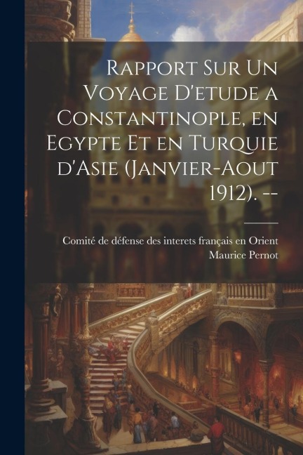 Rapport sur un voyage d'etude a Constantinople, en Egypte et en Turquie d'Asie (Janvier-Aout 1912). -- - Maurice Pernot