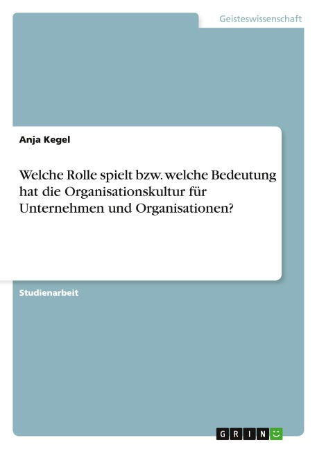 Welche Rolle spielt bzw. welche Bedeutung hat die Organisationskultur für Unternehmen und Organisationen? - Anja Kegel