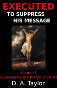 Suppressing the Words of Christ (Executed to Suppress His Message, #1) - D. A. Taylor