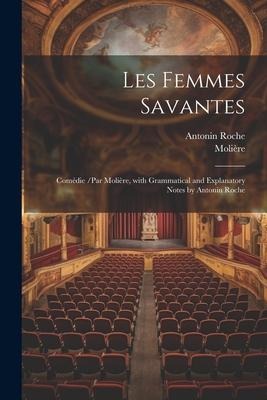 Les Femmes Savantes: Comédie /Par Molière, with Grammatical and Explanatory Notes by Antonin Roche - Molière, Antonin Roche