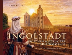 Cover-Bild zum Titel 'Ingolstadt zwischen Mittelalter und Renaissance in 110 KI-generierten Bildern' von 'Hans Fegert'
