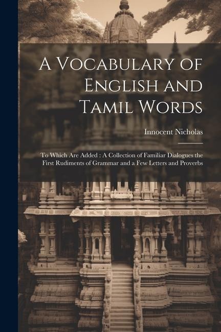 A Vocabulary of English and Tamil Words: To Which Are Added: A Collection of Familiar Dialogues the First Rudiments of Grammar and a Few Letters and P - Innocent Nicholas