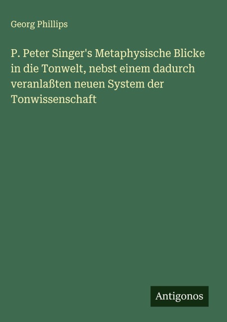 P. Peter Singer's Metaphysische Blicke in die Tonwelt, nebst einem dadurch veranlaßten neuen System der Tonwissenschaft - Georg Phillips