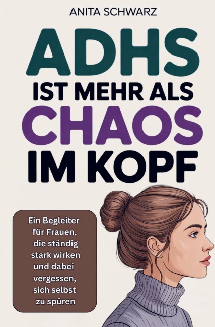 Adhs bei Frauen ist mehr als Chaos im Kopf: Ein Begleiter für Frauen, die ständig stark wirken und dabei vergessen, sich selbst zu spüren - Anita Schwarz
