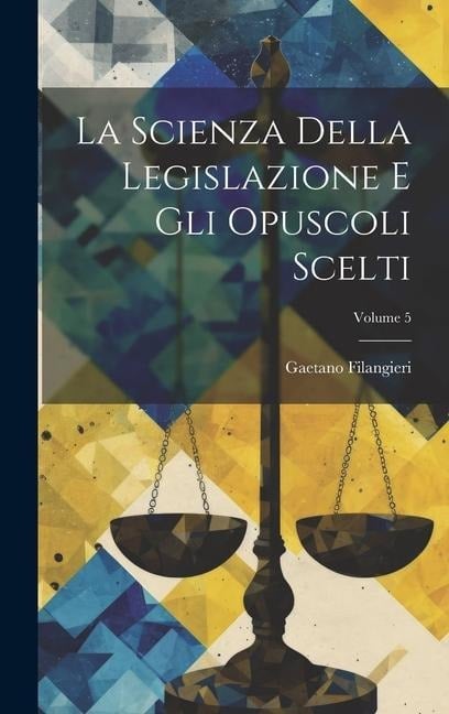 La Scienza Della Legislazione E Gli Opuscoli Scelti; Volume 5 - Gaetano Filangieri