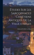 Cover-Bild zum Titel 'Études sur les sarcophages chrétiens antiques de la ville d'Arles' von 'Edmond Frédéric Le Blant'