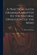 Cover-Bild zum Titel 'A Practical Latin Grammar Adapted to the Natural Operations of the Mind' von 'L Edward Peithman'