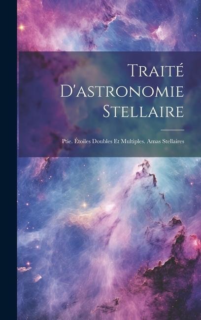 Traité D'astronomie Stellaire: Ptie. Étoiles Doubles Et Multiples. Amas Stellaires - Anonymous