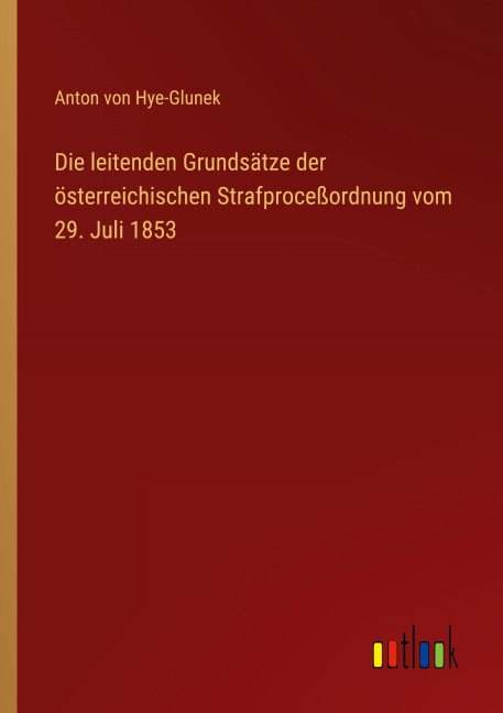 Die leitenden Grundsätze der österreichischen Strafproceßordnung vom 29. Juli 1853 - Anton von Hye-Glunek