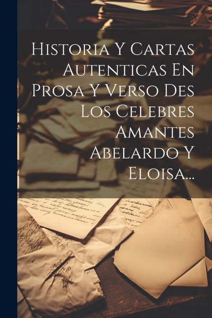 Historia Y Cartas Autenticas En Prosa Y Verso Des Los Celebres Amantes Abelardo Y Eloisa... - Anonymous