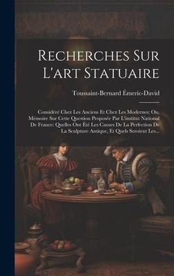 Recherches Sur L'art Statuaire: Considéré Chez Les Anciens Et Chez Les Modernes; Ou, Mémoire Sur Cette Question Proposée Par L'institut National De Fr - Toussaint-Bernard Émeric-David