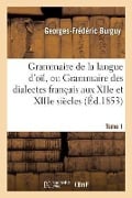 Grammaire de la Langue d'Oïl, Ou Grammaire Des Dialectes Français Aux Xiie Et Xiiie Siècles Tome 1 - Georges-Frédéric Burguy