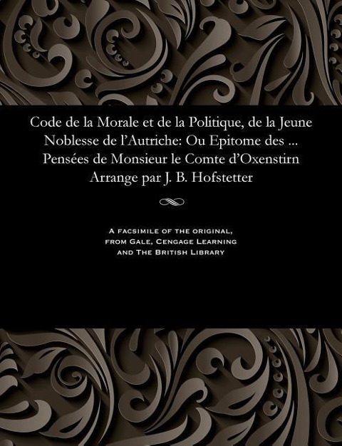 Code de la Morale Et de la Politique, de la Jeune Noblesse de l'Autriche: Ou Epitome Des ... Pensées de Monsieur Le Comte d'Oxenstirn Arrange Par J. B - Gabriel Count Oxenstierna