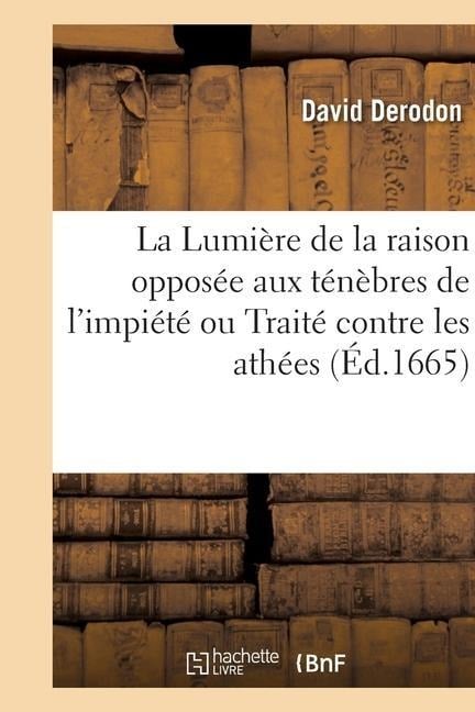 La Lumière de la Raison Opposée Aux Ténèbres de l'Impiété Ou Traité Contre Les Athées - David Derodon