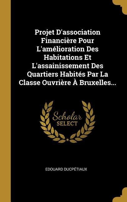 Projet D'association Financière Pour L'amélioration Des Habitations Et L'assainissement Des Quartiers Habités Par La Classe Ouvrière À Bruxelles... - Edouard Ducpétiaux