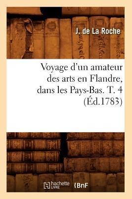 Voyage d'Un Amateur Des Arts En Flandre, Dans Les Pays-Bas. T. 4 (Éd.1783) - J. de la Roche