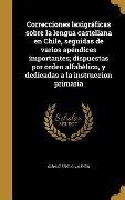 Correcciones lexigráficas sobre la lengua castellana en Chile, seguidas de varios apéndices importantes; dispuestas por órden alfabético, y dedicadas a la instruccion primaria - 