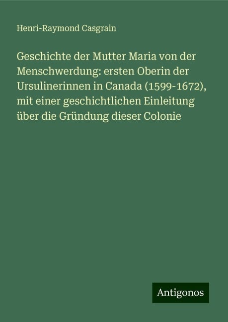 Geschichte der Mutter Maria von der Menschwerdung: ersten Oberin der Ursulinerinnen in Canada (1599-1672), mit einer geschichtlichen Einleitung über die Gründung dieser Colonie - Henri-Raymond Casgrain