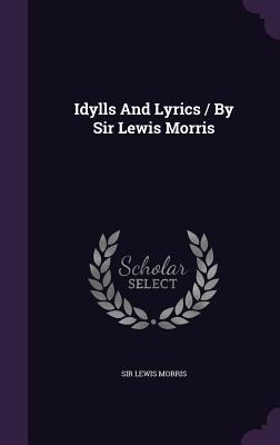 Idylls And Lyrics / By Sir Lewis Morris - Lewis Morris