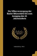 Die Silberversorgung Der Basler Münzstätte Bis Zum Ausgang Des 18. Jahrhunderts - Alfred Bissegger