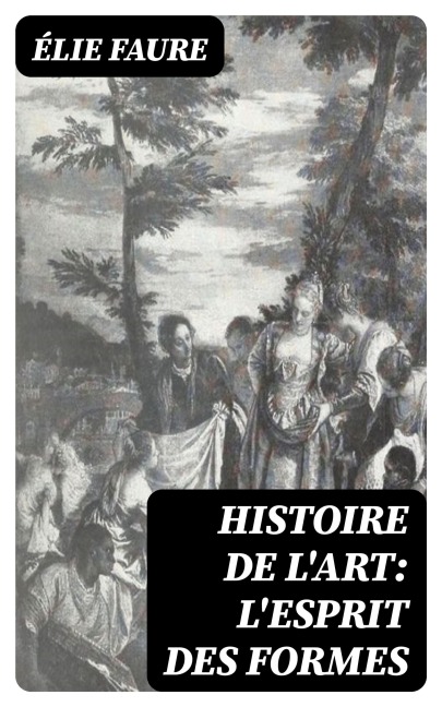 Histoire de l'Art: L'Esprit des formes - Élie Faure