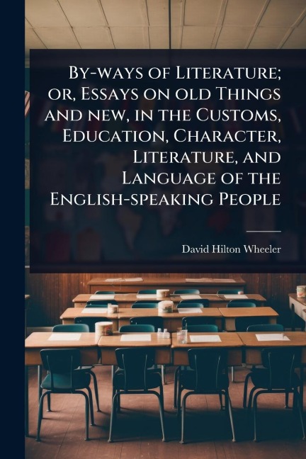 By-ways of Literature; or, Essays on old Things and new, in the Customs, Education, Character, Literature, and Language of the English-speaking People - David Hilton Wheeler