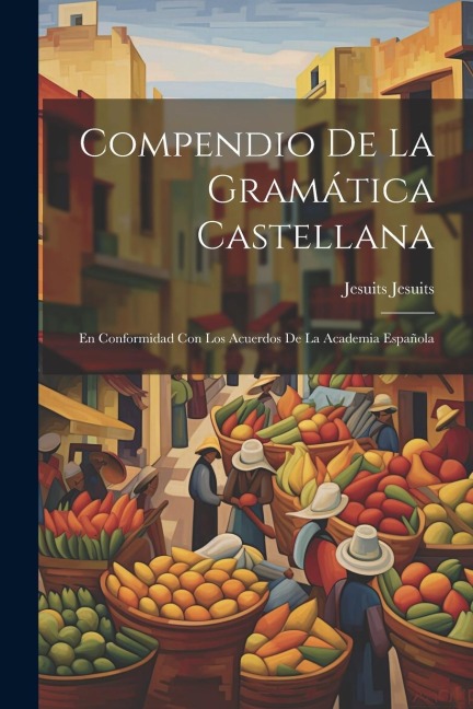 Compendio de la Gramática Castellana: En Conformidad con los Acuerdos de la Academia Española - Jesuits Jesuits