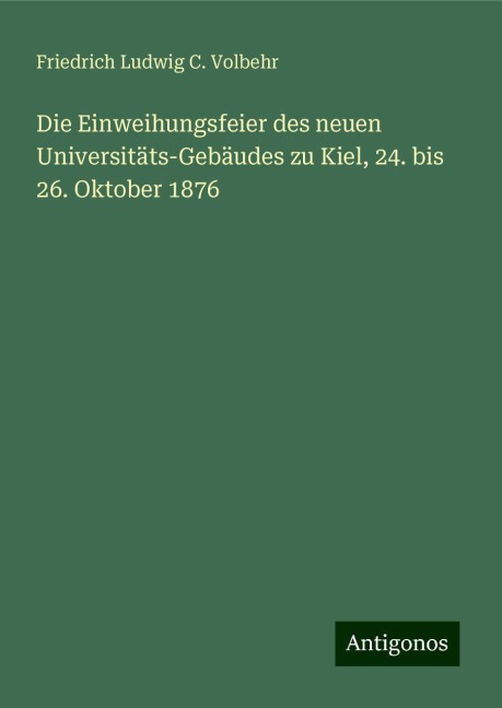 Die Einweihungsfeier des neuen Universitäts-Gebäudes zu Kiel, 24. bis 26. Oktober 1876 - Friedrich Ludwig C. Volbehr