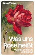 »Was uns Rose heißt«. Über die trefflichste aller Blumen - Simon Morley