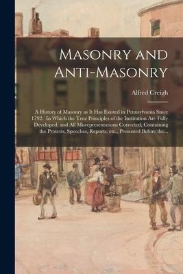 Masonry and Anti-masonry: a History of Masonry as It Has Existed in Pennsylvania Since 1792. In Which the True Principles of the Institution Are - Alfred Creigh