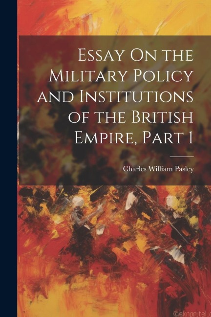 Essay On the Military Policy and Institutions of the British Empire, Part 1 - Charles William Pasley