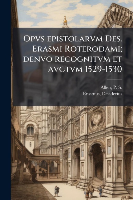 Opvs epistolarvm Des. Erasmi Roterodami; denvo recognitvm et avctvm 1529-1530 - P S Allen, Desiderius Erasmus