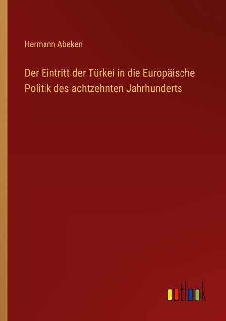Der Eintritt der Türkei in die Europäische Politik des achtzehnten Jahrhunderts - Hermann Abeken