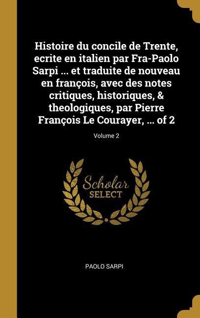 Histoire du concile de Trente, ecrite en italien par Fra-Paolo Sarpi ... et traduite de nouveau en françois, avec des notes critiques, historiques, & theologiques, par Pierre François Le Courayer, ... of 2; Volume 2 - Paolo Sarpi