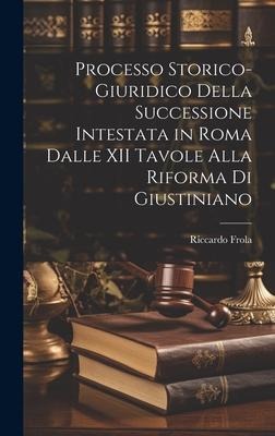 Processo Storico-Giuridico Della Successione Intestata in Roma Dalle XII Tavole Alla Riforma Di Giustiniano - Riccardo Frola