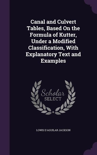 Canal and Culvert Tables, Based On the Formula of Kutter, Under a Modified Classification, With Explanatory Text and Examples - Lowis D'Aguilar Jackson