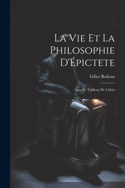 La Vie Et La Philosophie D'Épictete: Avec Le Tableau De Cébés - Gilles Boileau