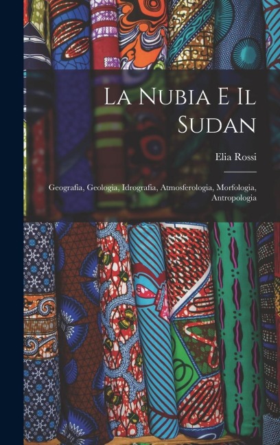 La Nubia E Il Sudan: Geografia, Geologia, Idrografia, Atmosferologia, Morfologia, Antropologia - Elia Rossi