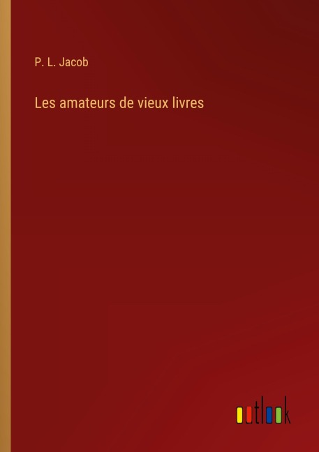 Les amateurs de vieux livres - P. L. Jacob