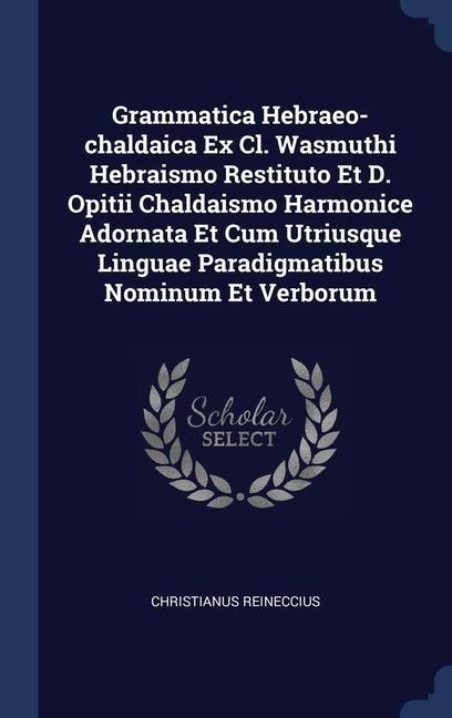 Grammatica Hebraeo-chaldaica Ex Cl. Wasmuthi Hebraismo Restituto Et D. Opitii Chaldaismo Harmonice Adornata Et Cum Utriusque Linguae Paradigmatibus Nominum Et Verborum - Christianus Reineccius